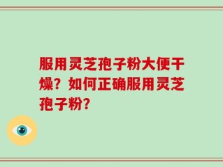 服用灵芝孢子粉大便干燥？如何正确服用灵芝孢子粉？