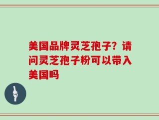 美国品牌灵芝孢子？请问灵芝孢子粉可以带入美国吗