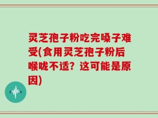 灵芝孢子粉吃完嗓子难受(食用灵芝孢子粉后喉咙不适？这可能是原因)