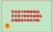 灵芝孢子粉物理碾压(灵芝孢子粉经机械碾压处理能提升吸收效果)