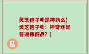 灵芝孢子粉是神药么(灵芝孢子粉：神奇还是普通保健品？)