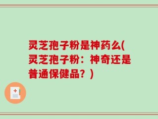 灵芝孢子粉是神药么(灵芝孢子粉：神奇还是普通保健品？)