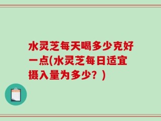 水灵芝每天喝多少克好一点(水灵芝每日适宜摄入量为多少？)