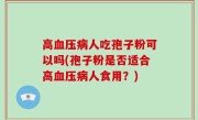 高血压病人吃孢子粉可以吗(孢子粉是否适合高血压病人食用？)