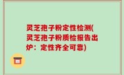 灵芝孢子粉定性检测(灵芝孢子粉质检报告出炉：定性齐全可靠)