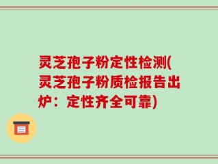 灵芝孢子粉定性检测(灵芝孢子粉质检报告出炉：定性齐全可靠)