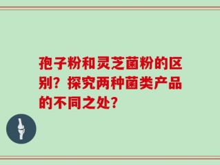 孢子粉和灵芝菌粉的区别？探究两种菌类产品的不同之处？