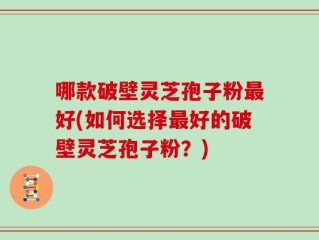 哪款破壁灵芝孢子粉最好(如何选择最好的破壁灵芝孢子粉？)