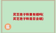 灵芝孢子粉里有硒吗(灵芝孢子粉是否含硒)