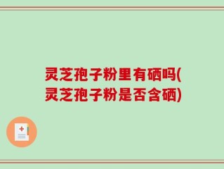 灵芝孢子粉里有硒吗(灵芝孢子粉是否含硒)