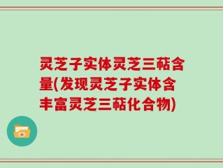 灵芝子实体灵芝三萜含量(发现灵芝子实体含丰富灵芝三萜化合物)