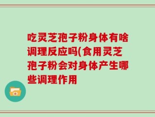 吃灵芝孢子粉身体有啥调理反应吗(食用灵芝孢子粉会对身体产生哪些调理作用