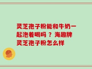灵芝孢子粉能和牛奶一起泡着喝吗 ？海趣牌灵芝孢子粉怎么样