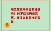 喝灵芝孢子粉容易睡觉吗？30岁后每天吃灵芝，身体会有怎样的变化