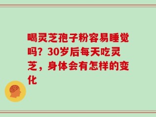 喝灵芝孢子粉容易睡觉吗？30岁后每天吃灵芝，身体会有怎样的变化