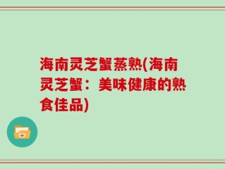 海南灵芝蟹蒸熟(海南灵芝蟹：美味健康的熟食佳品)