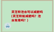 灵芝粉泡水可以减肥吗(灵芝粉能减肥吗？泡水有用吗？)
