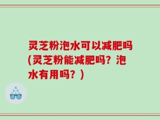 灵芝粉泡水可以减肥吗(灵芝粉能减肥吗？泡水有用吗？)