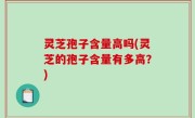 灵芝孢子含量高吗(灵芝的孢子含量有多高？)