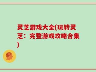 灵芝游戏大全(玩转灵芝：完整游戏攻略合集)