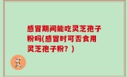 感冒期间能吃灵芝孢子粉吗(感冒时可否食用灵芝孢子粉？)