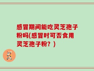 感冒期间能吃灵芝孢子粉吗(感冒时可否食用灵芝孢子粉？)