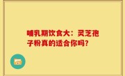 哺乳期饮食大：灵芝孢子粉真的适合你吗？
