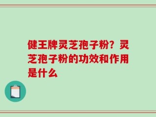 健王牌灵芝孢子粉？灵芝孢子粉的功效和作用是什么