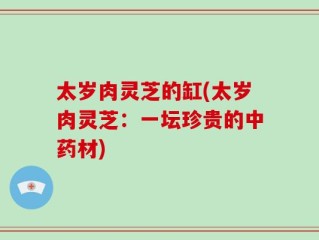 太岁肉灵芝的缸(太岁肉灵芝：一坛珍贵的中药材)
