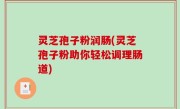 灵芝孢子粉润肠(灵芝孢子粉助你轻松调理肠道)