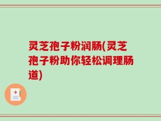 灵芝孢子粉润肠(灵芝孢子粉助你轻松调理肠道)