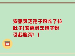 安惠灵芝孢子粉吃了拉肚子(安惠灵芝孢子粉引起腹泻！)