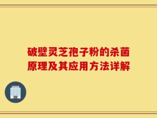 破壁灵芝孢子粉的杀菌原理及其应用方法详解