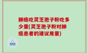 肺癌吃灵芝孢子粉吃多少量(灵芝孢子粉对肺癌患者的建议用量)
