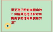 灵芝孢子粉对血糖功效？详解灵芝孢子粉对血糖调节的作用及使用方法？