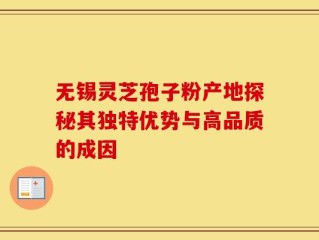 无锡灵芝孢子粉产地探秘其独特优势与高品质的成因