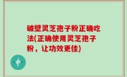 破壁灵芝孢子粉正确吃法(正确使用灵芝孢子粉，让功效更佳)