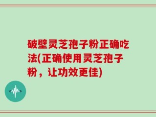 破壁灵芝孢子粉正确吃法(正确使用灵芝孢子粉，让功效更佳)