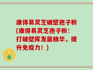 康得易灵芝破壁孢子粉(康得易灵芝孢子粉：打破壁挥发菌精华，提升免疫力！)