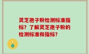 灵芝孢子粉检测标准指标？了解灵芝孢子粉的检测标准和指标？
