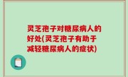 灵芝孢子对糖尿病人的好处(灵芝孢子有助于减轻糖尿病人的症状)