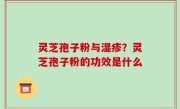 灵芝孢子粉与湿疹？灵芝孢子粉的功效是什么
