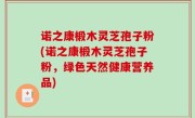 诺之康椴木灵芝孢子粉(诺之康椴木灵芝孢子粉，绿色天然健康营养品)