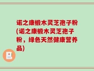 诺之康椴木灵芝孢子粉(诺之康椴木灵芝孢子粉，绿色天然健康营养品)