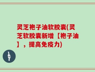 灵芝袍子油软胶囊(灵芝软胶囊新增【袍子油】，提高免疫力)