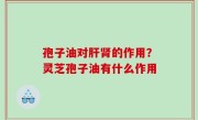 孢子油对肝肾的作用？灵芝孢子油有什么作用