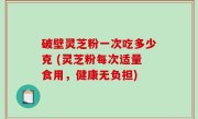 破壁灵芝粉一次吃多少克 (灵芝粉每次适量食用，健康无负担)