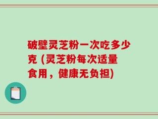 破壁灵芝粉一次吃多少克 (灵芝粉每次适量食用，健康无负担)