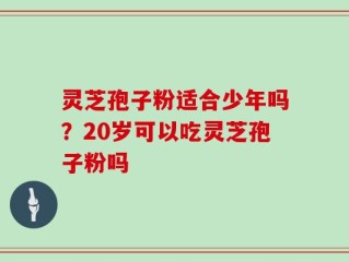 灵芝孢子粉适合少年吗？20岁可以吃灵芝孢子粉吗