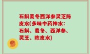 石斛麦冬西洋参灵芝陈皮水(多味中药神水：石斛、麦冬、西洋参、灵芝、陈皮水)